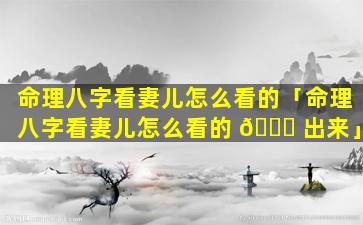 命理八字看妻儿怎么看的「命理八字看妻儿怎么看的 🐝 出来」